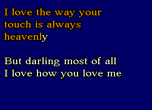 I love the way your
touch is always
heavenly

But darling most of all
I love how you love me