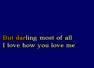 But darling most of all
I love how you love me