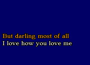 But darling most of all
I love how you love me