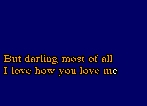 But darling most of all
I love how you love me