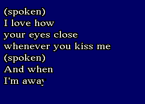 (spoken)

I love how

your eyes close
whenever you kiss me

(spoken)
And when
I'm awa)