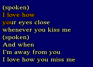 (spoken)

I love how

your eyes close
whenever you kiss me

(spoken)

And when

I'm away from you

I love how you miss me