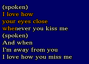 (spoken)

I love how

your eyes close
whenever you kiss me

(spoken)

And when

I'm away from you

I love how you miss me