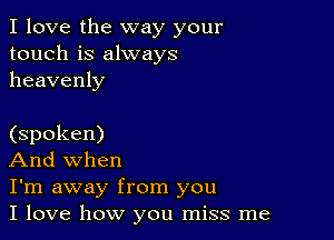 I love the way your
touch is always
heavenly

(spoken)

And when

I'm away from you

I love how you miss me