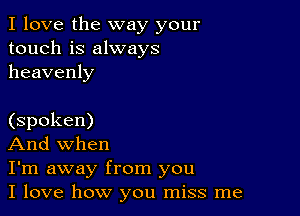 I love the way your
touch is always
heavenly

(spoken)

And when

I'm away from you

I love how you miss me