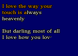 I love the way your
touch is always
heavenly

But darling most of all
I love how you lov'