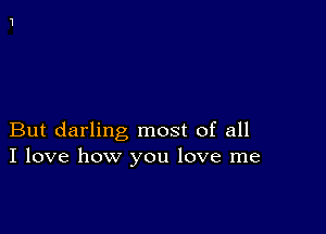 But darling most of all
I love how you love me