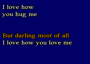 I love how
you hug me

But darling most of all
I love how you love me