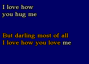 I love how
you hug me

But darling most of all
I love how you love me