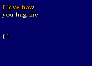 I love how
you hug me

I I