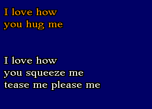 I love how
you hug me

I love how
you squeeze me
tease me please me