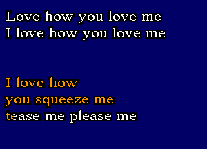 Love how you love me
I love how you love me

I love how
you squeeze me
tease me please me