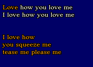 Love how you love me
I love how you love me

I love how
you squeeze me
tease me please me