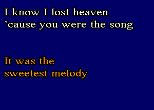 I know I lost heaven
ecause you were the song

It was the
sweetest melody