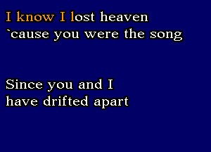 I know I lost heaven
ecause you were the song

Since you and I
have drifted apart