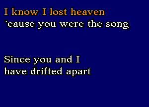 I know I lost heaven
ecause you were the song

Since you and I
have drifted apart