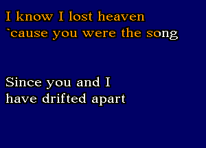 I know I lost heaven
ecause you were the song

Since you and I
have drifted apart