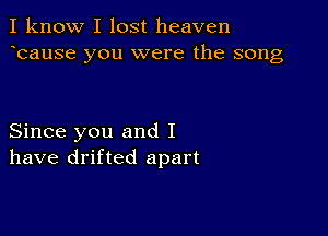 I know I lost heaven
ecause you were the song

Since you and I
have drifted apart