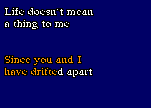 Life doesn't mean
a thing to me

Since you and I
have drifted apart