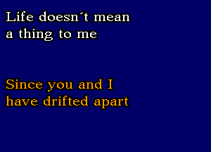 Life doesn't mean
a thing to me

Since you and I
have drifted apart