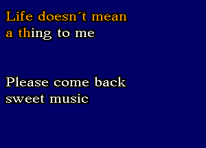 Life doesn't mean
a thing to me

Please come back
sweet music