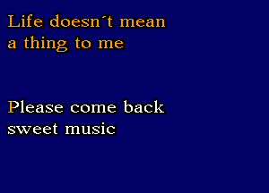 Life doesn't mean
a thing to me

Please come back
sweet music