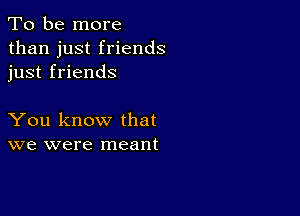 To be more
than just friends
just friends

You know that
we were meant