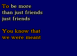 To be more
than just friends
just friends

You know that
we were meant