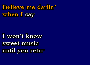 Believe me darlin'
when I say

I won't know
sweet music
until you retm