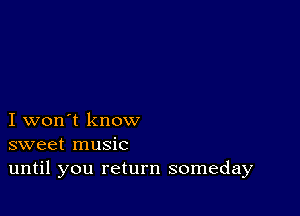 I won't know
sweet music
until you return someday