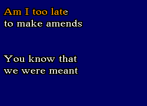 Am I too late
to make amends

You know that
we were meant