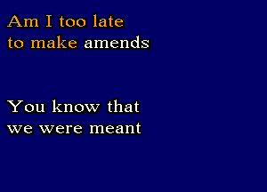 Am I too late
to make amends

You know that
we were meant