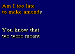 Am I too late
to make amends

You know that
we were meant