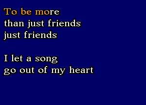 To be more
than just friends
just friends

I let a song
go out of my heart