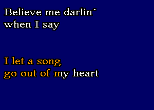 Believe me darlin'
when I say

I let a song
go out of my heart