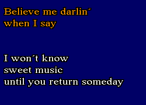 Believe me darlin'
when I say

I won't know
sweet music
until you return someday