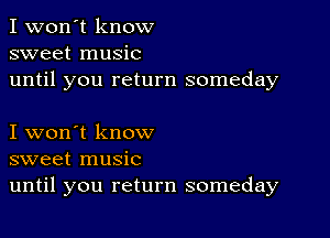 I won't know
sweet music
until you return someday

I won't know
sweet music
until you return someday