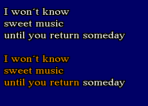 I won't know
sweet music
until you return someday

I won't know
sweet music
until you return someday