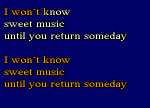 I won't know
sweet music
until you return someday

I won't know
sweet music
until you return someday