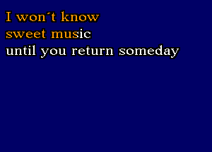 I won't know
sweet music
until you return someday