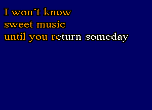 I won't know
sweet music
until you return someday