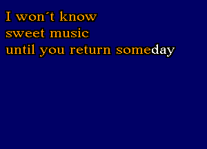 I won't know
sweet music
until you return someday