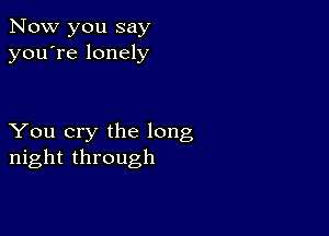 Now you say
you're lonely

You cry the long
night through