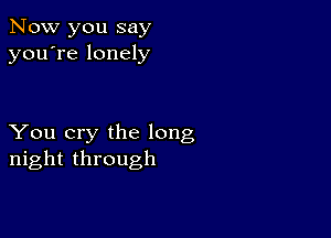 Now you say
you're lonely

You cry the long
night through