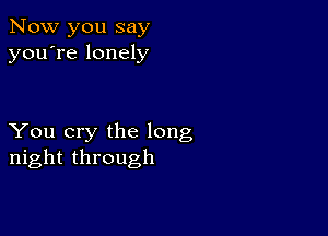 Now you say
you're lonely

You cry the long
night through