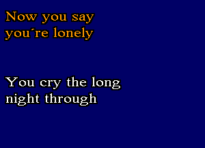 Now you say
you're lonely

You cry the long
night through