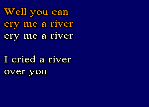 XVell you can
cry me a river
cry me a river

I cried a river
over you