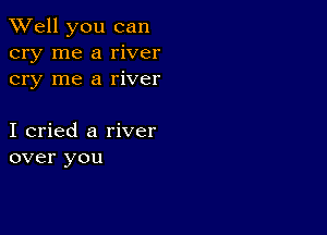 XVell you can
cry me a river
cry me a river

I cried a river
over you