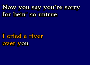 Now you say you're sorry
for bein' so untrue

I cried a river
over you