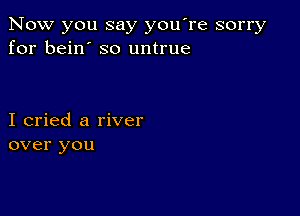 Now you say you're sorry
for bein' so untrue

I cried a river
over you